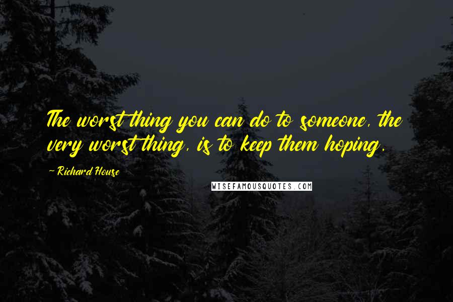 Richard House Quotes: The worst thing you can do to someone, the very worst thing, is to keep them hoping.