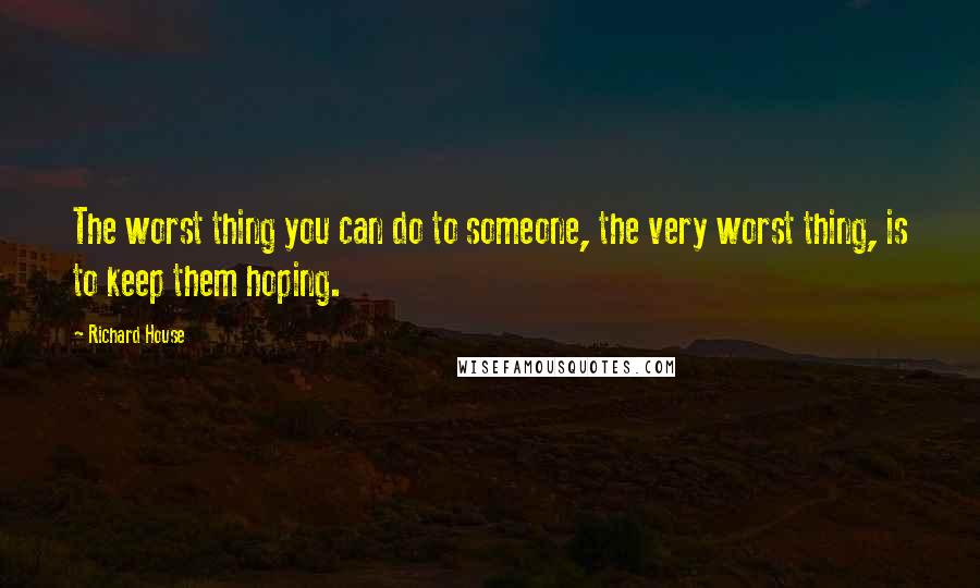 Richard House Quotes: The worst thing you can do to someone, the very worst thing, is to keep them hoping.