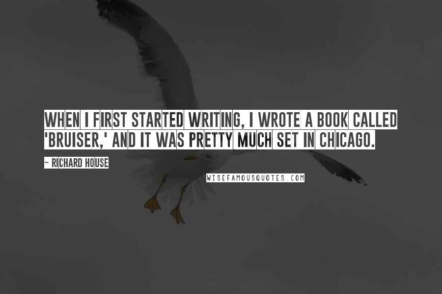 Richard House Quotes: When I first started writing, I wrote a book called 'Bruiser,' and it was pretty much set in Chicago.