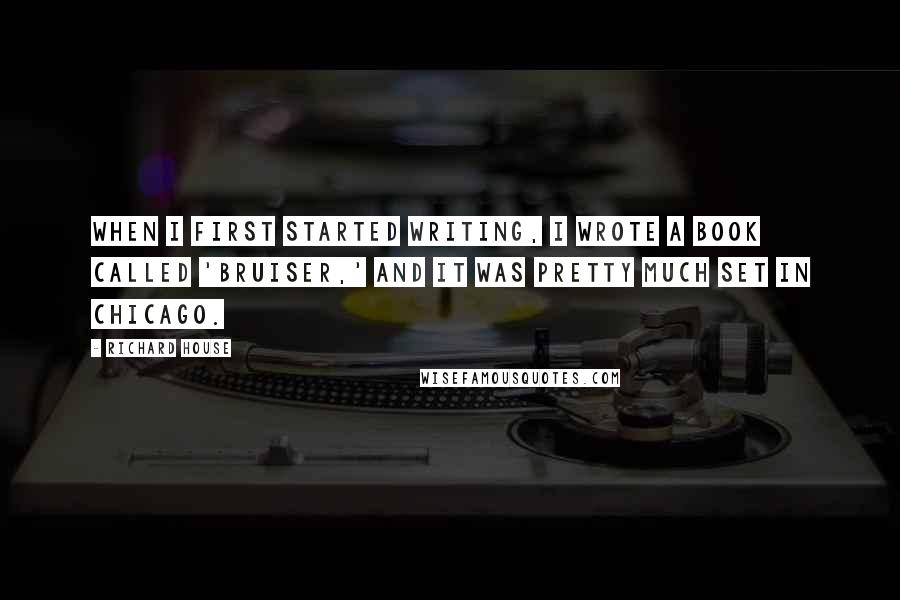 Richard House Quotes: When I first started writing, I wrote a book called 'Bruiser,' and it was pretty much set in Chicago.