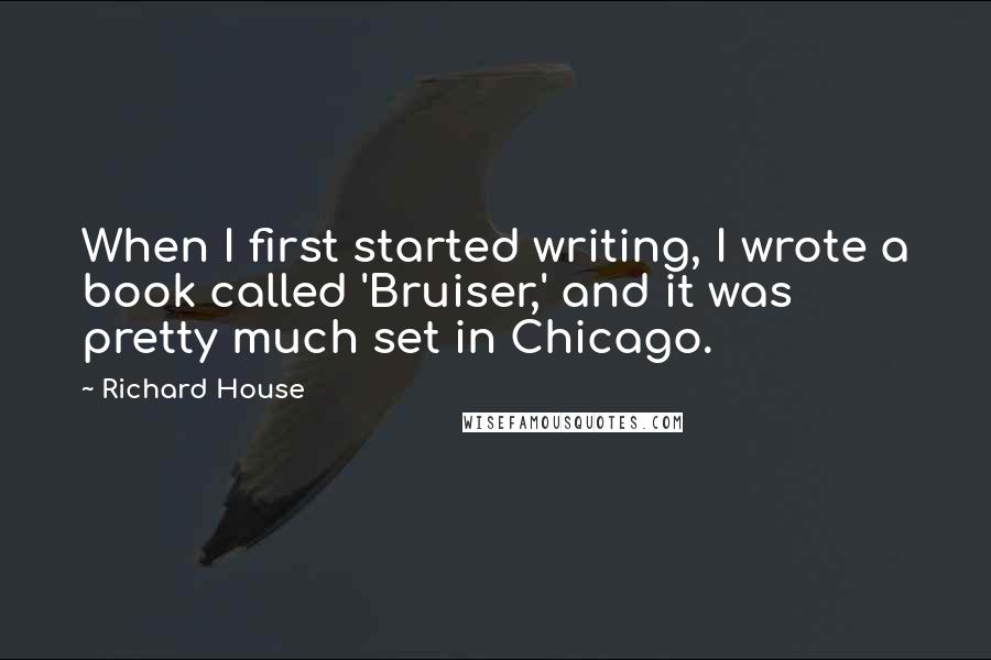 Richard House Quotes: When I first started writing, I wrote a book called 'Bruiser,' and it was pretty much set in Chicago.
