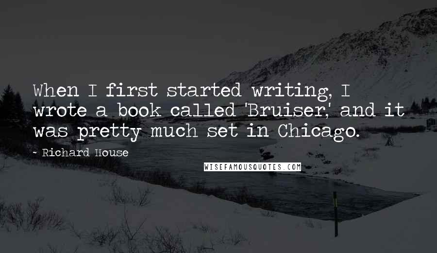 Richard House Quotes: When I first started writing, I wrote a book called 'Bruiser,' and it was pretty much set in Chicago.