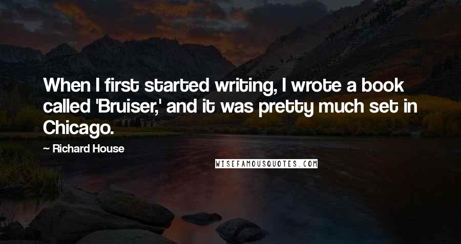 Richard House Quotes: When I first started writing, I wrote a book called 'Bruiser,' and it was pretty much set in Chicago.