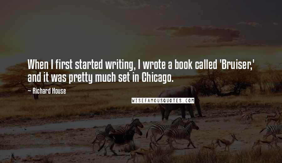 Richard House Quotes: When I first started writing, I wrote a book called 'Bruiser,' and it was pretty much set in Chicago.