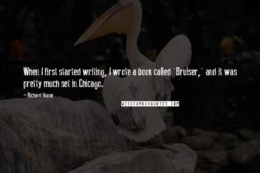 Richard House Quotes: When I first started writing, I wrote a book called 'Bruiser,' and it was pretty much set in Chicago.