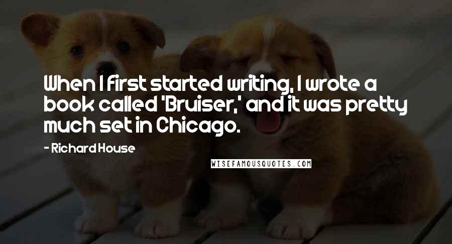 Richard House Quotes: When I first started writing, I wrote a book called 'Bruiser,' and it was pretty much set in Chicago.