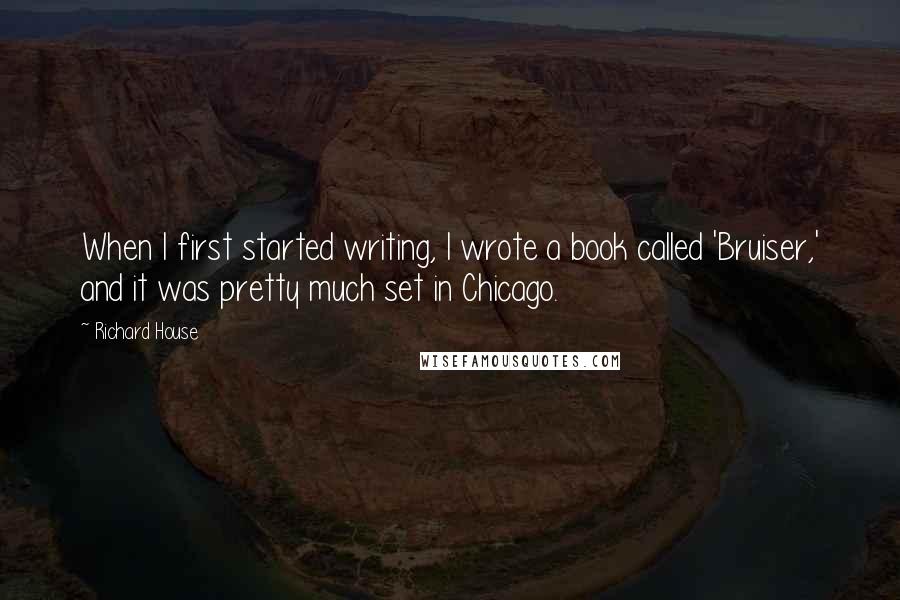 Richard House Quotes: When I first started writing, I wrote a book called 'Bruiser,' and it was pretty much set in Chicago.