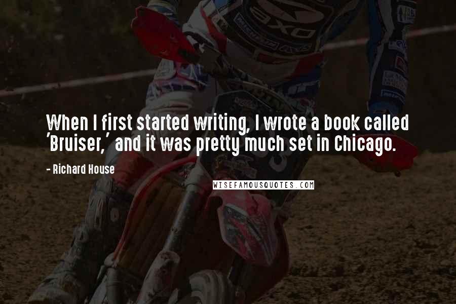 Richard House Quotes: When I first started writing, I wrote a book called 'Bruiser,' and it was pretty much set in Chicago.