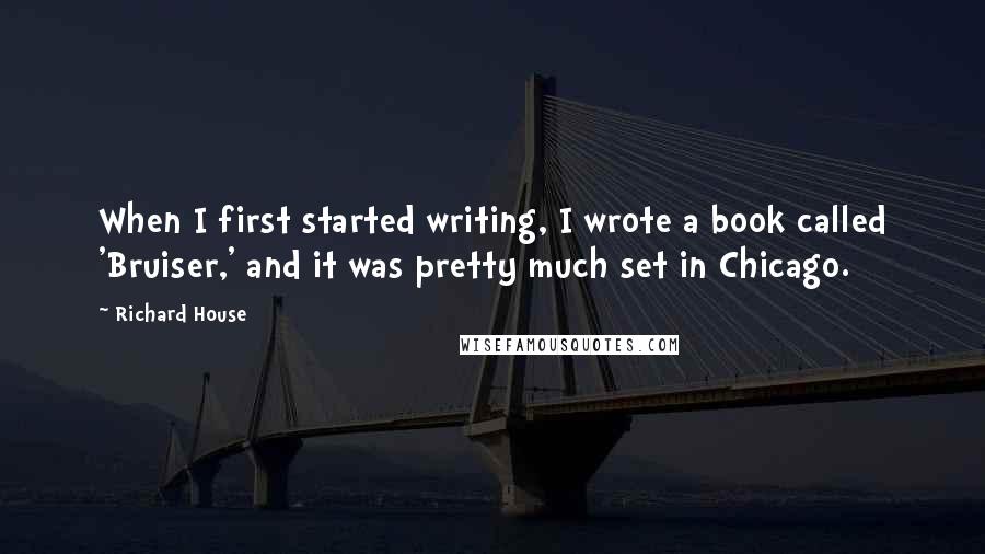 Richard House Quotes: When I first started writing, I wrote a book called 'Bruiser,' and it was pretty much set in Chicago.