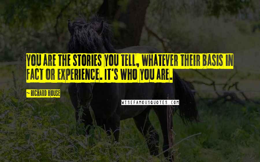 Richard House Quotes: You are the stories you tell, whatever their basis in fact or experience. It's who you are.