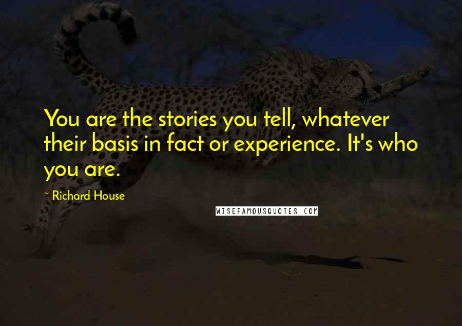 Richard House Quotes: You are the stories you tell, whatever their basis in fact or experience. It's who you are.