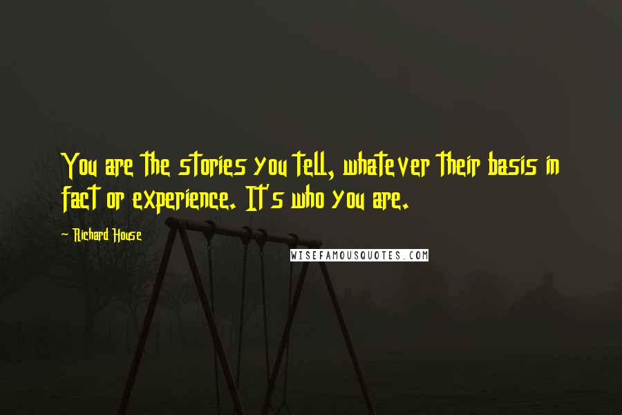 Richard House Quotes: You are the stories you tell, whatever their basis in fact or experience. It's who you are.