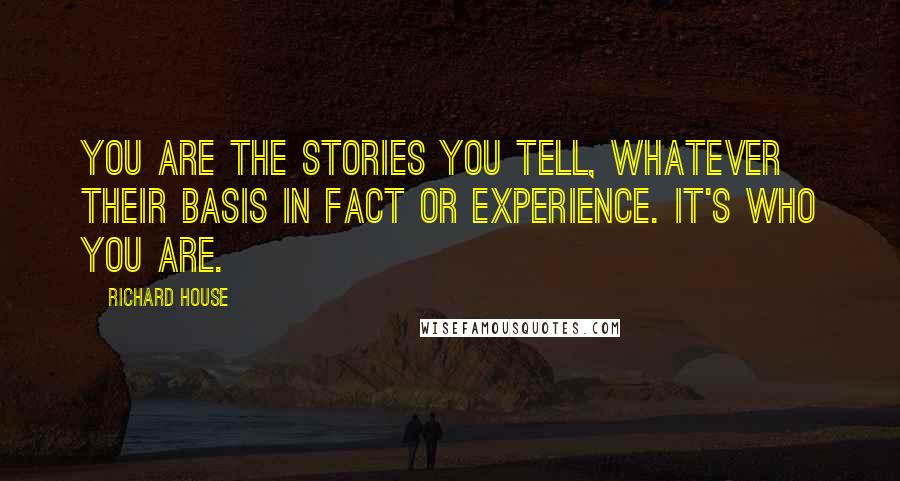 Richard House Quotes: You are the stories you tell, whatever their basis in fact or experience. It's who you are.