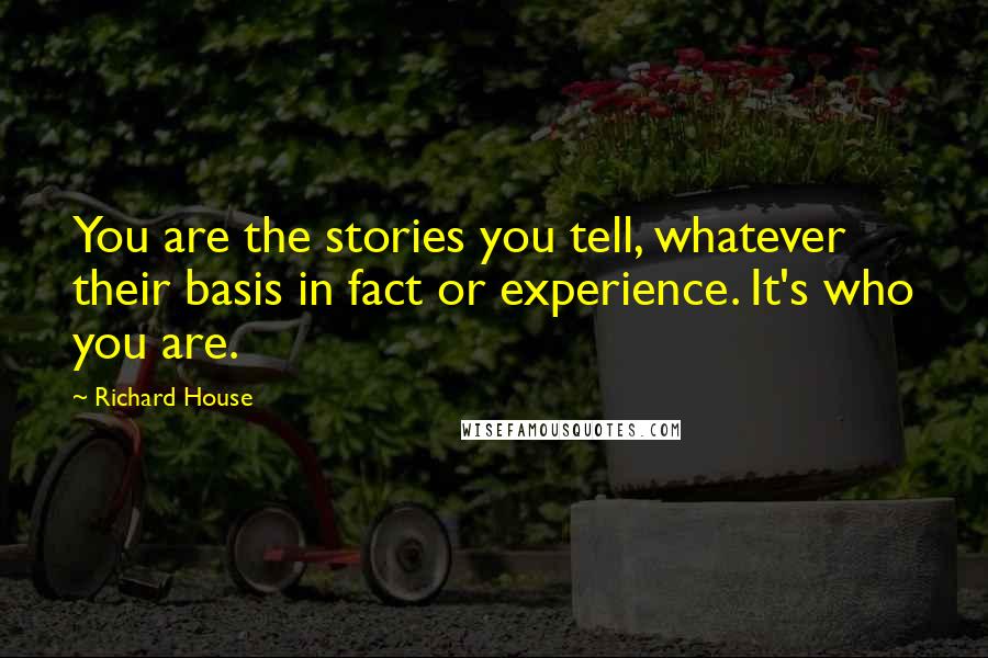 Richard House Quotes: You are the stories you tell, whatever their basis in fact or experience. It's who you are.