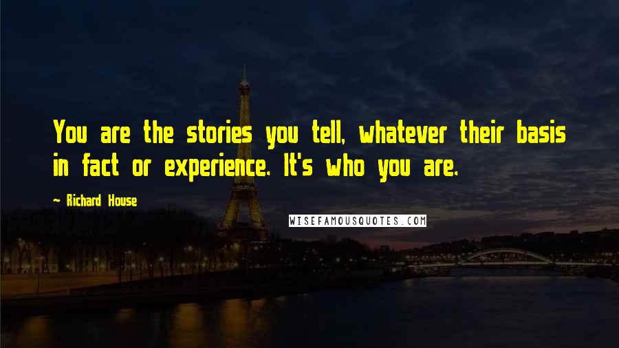 Richard House Quotes: You are the stories you tell, whatever their basis in fact or experience. It's who you are.