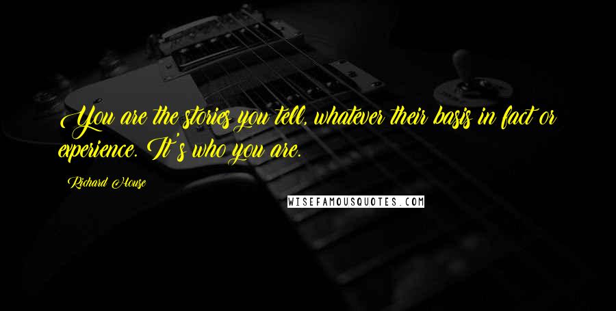 Richard House Quotes: You are the stories you tell, whatever their basis in fact or experience. It's who you are.