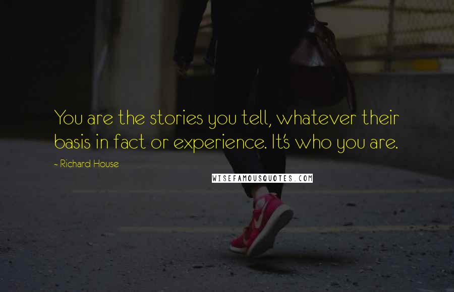 Richard House Quotes: You are the stories you tell, whatever their basis in fact or experience. It's who you are.