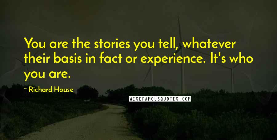 Richard House Quotes: You are the stories you tell, whatever their basis in fact or experience. It's who you are.