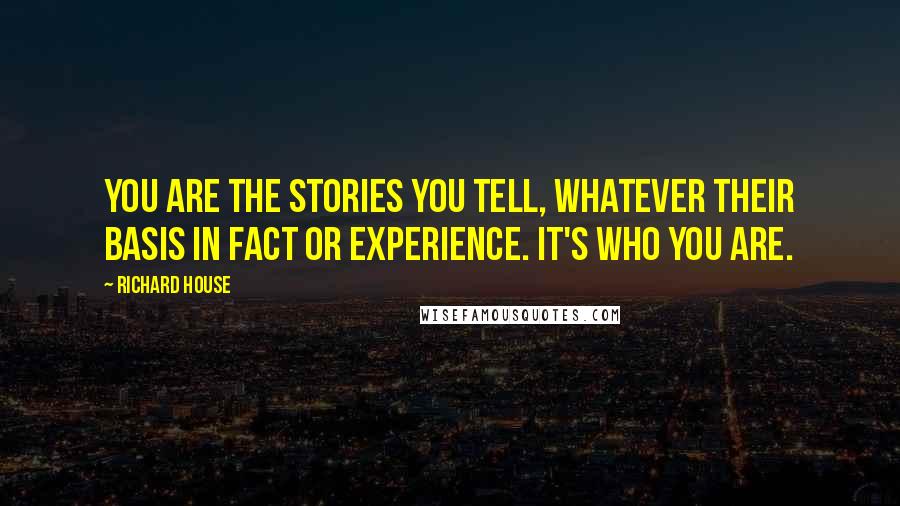 Richard House Quotes: You are the stories you tell, whatever their basis in fact or experience. It's who you are.