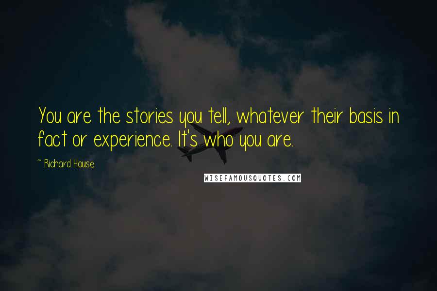 Richard House Quotes: You are the stories you tell, whatever their basis in fact or experience. It's who you are.