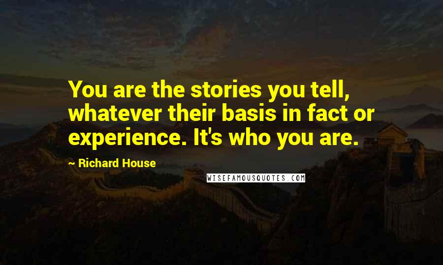 Richard House Quotes: You are the stories you tell, whatever their basis in fact or experience. It's who you are.