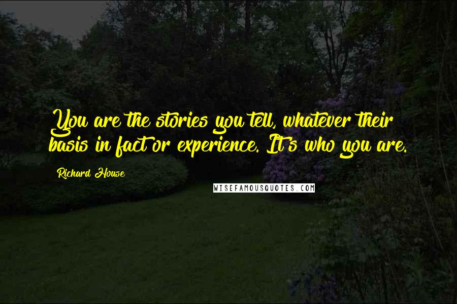 Richard House Quotes: You are the stories you tell, whatever their basis in fact or experience. It's who you are.