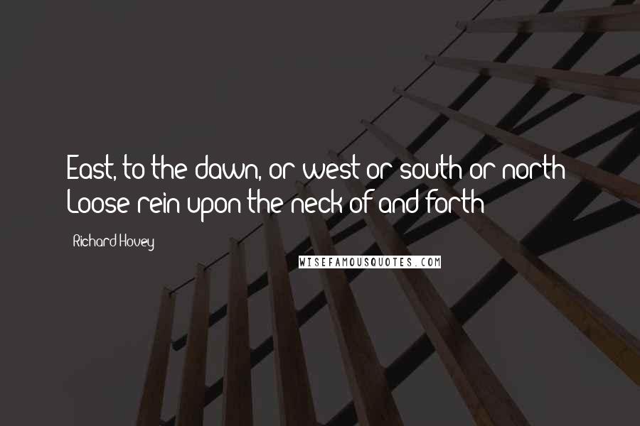 Richard Hovey Quotes: East, to the dawn, or west or south or north! Loose rein upon the neck of-and forth!