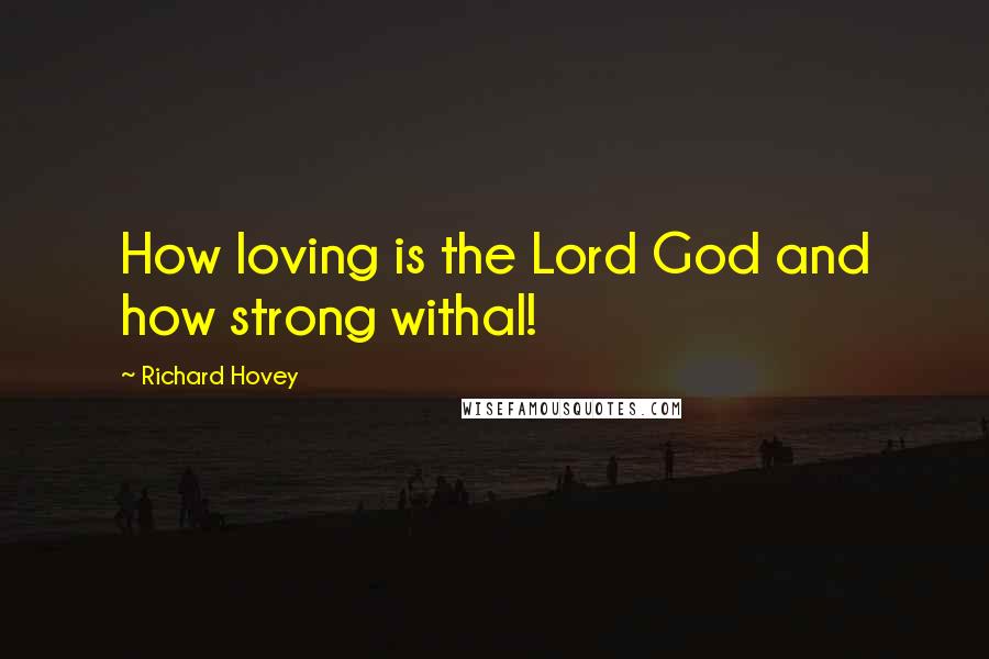 Richard Hovey Quotes: How loving is the Lord God and how strong withal!
