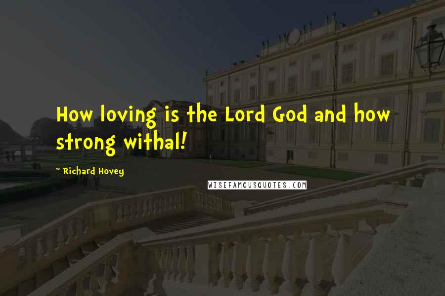 Richard Hovey Quotes: How loving is the Lord God and how strong withal!