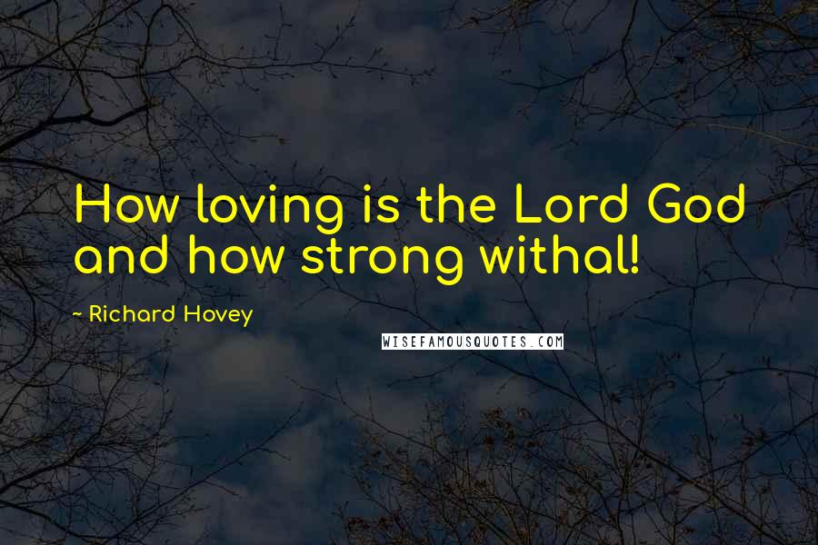 Richard Hovey Quotes: How loving is the Lord God and how strong withal!