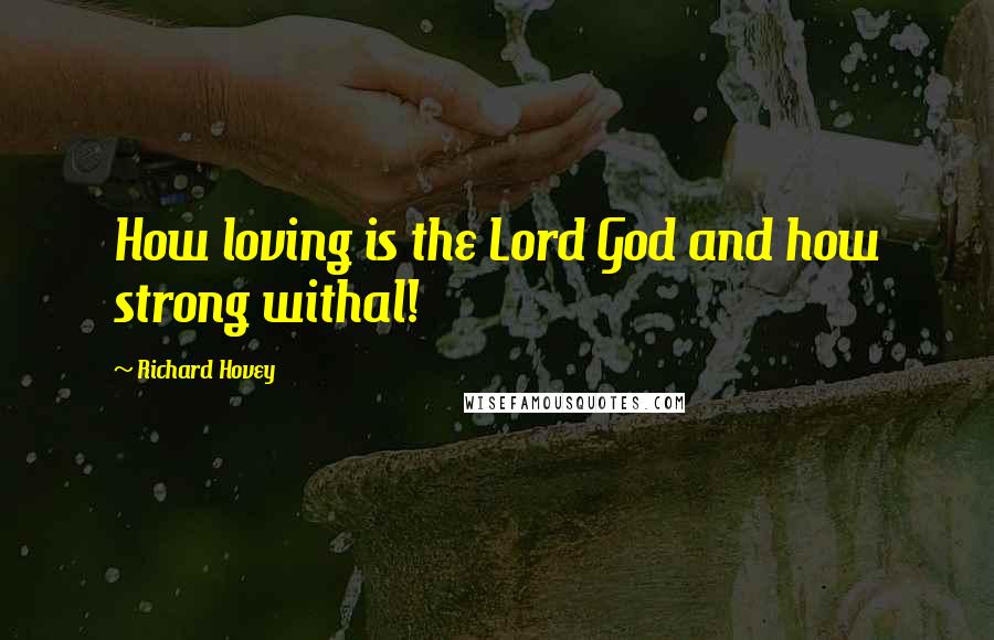 Richard Hovey Quotes: How loving is the Lord God and how strong withal!