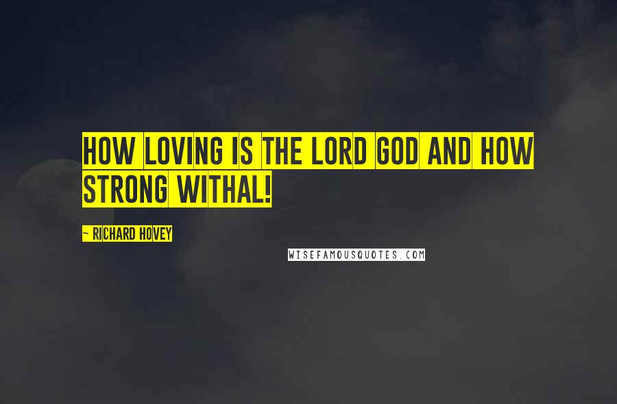 Richard Hovey Quotes: How loving is the Lord God and how strong withal!