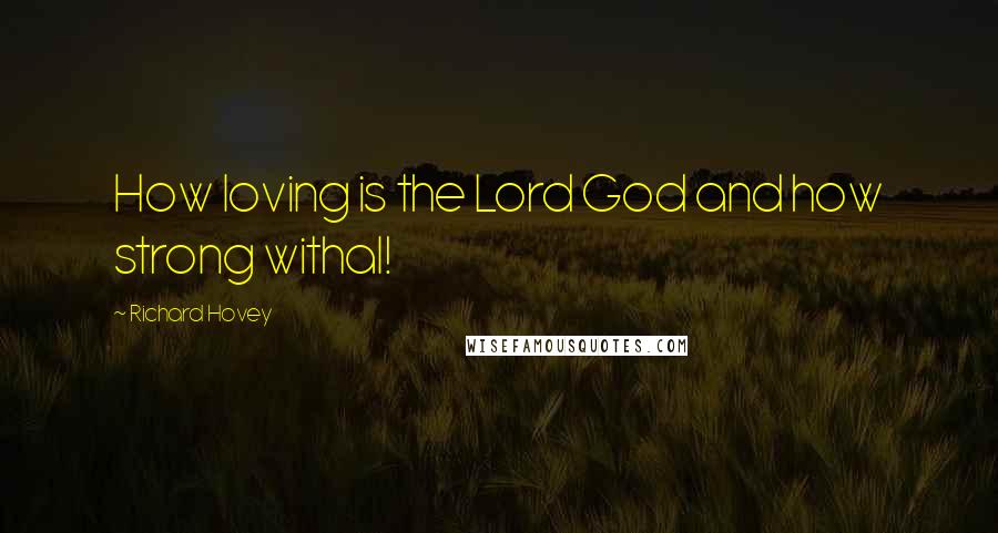 Richard Hovey Quotes: How loving is the Lord God and how strong withal!