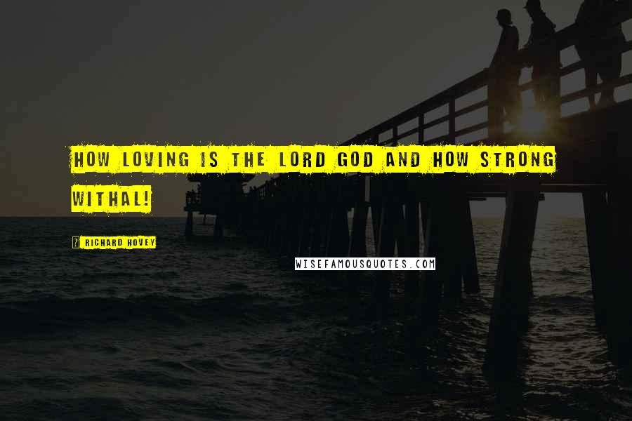 Richard Hovey Quotes: How loving is the Lord God and how strong withal!