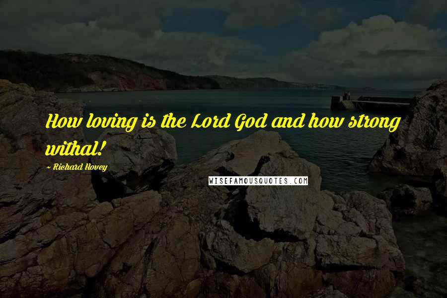 Richard Hovey Quotes: How loving is the Lord God and how strong withal!