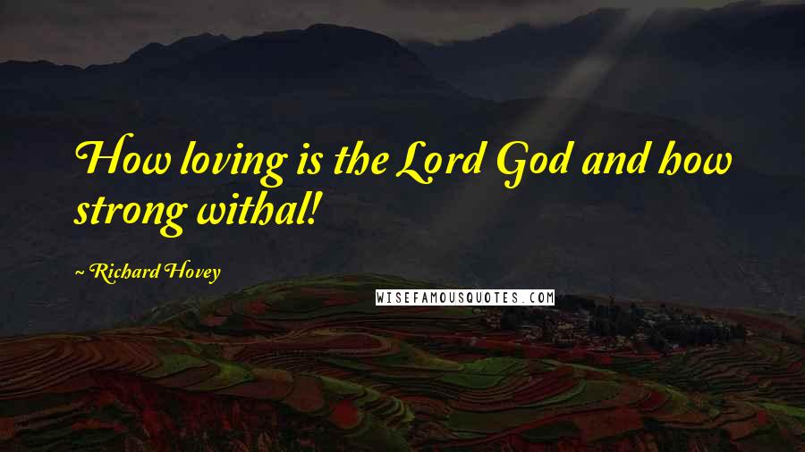 Richard Hovey Quotes: How loving is the Lord God and how strong withal!