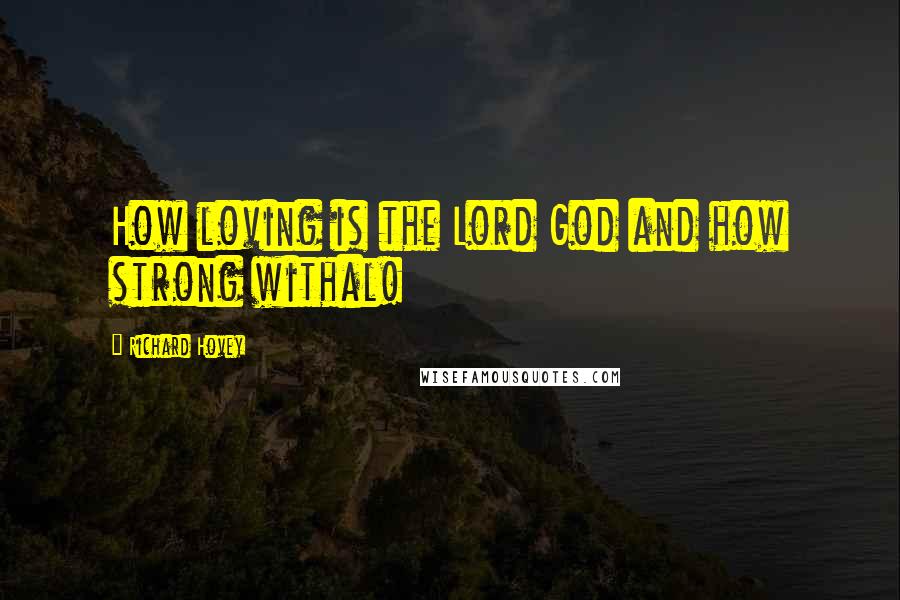 Richard Hovey Quotes: How loving is the Lord God and how strong withal!