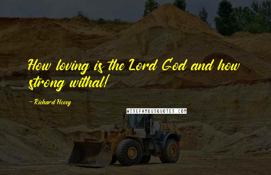 Richard Hovey Quotes: How loving is the Lord God and how strong withal!