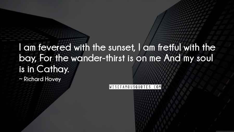 Richard Hovey Quotes: I am fevered with the sunset, I am fretful with the bay, For the wander-thirst is on me And my soul is in Cathay.