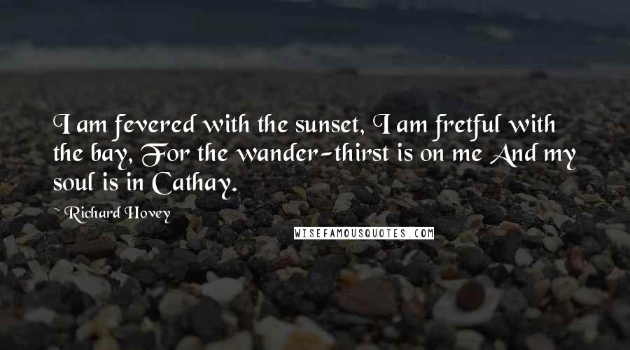 Richard Hovey Quotes: I am fevered with the sunset, I am fretful with the bay, For the wander-thirst is on me And my soul is in Cathay.