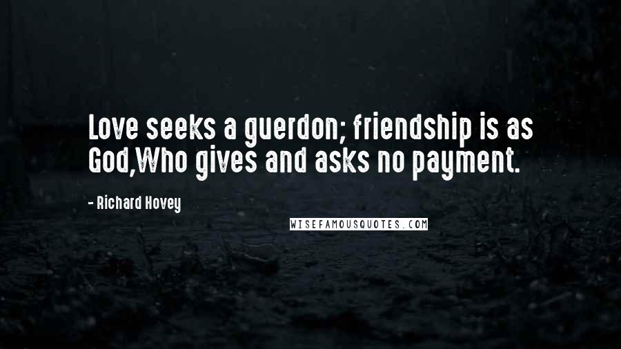 Richard Hovey Quotes: Love seeks a guerdon; friendship is as God,Who gives and asks no payment.