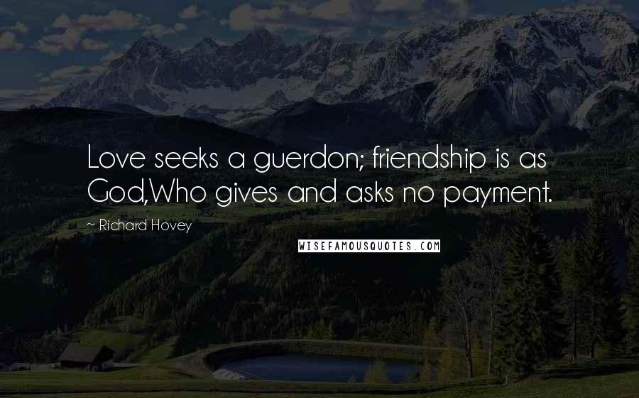 Richard Hovey Quotes: Love seeks a guerdon; friendship is as God,Who gives and asks no payment.