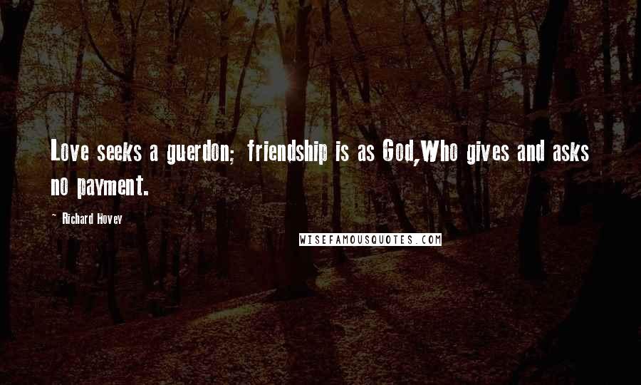 Richard Hovey Quotes: Love seeks a guerdon; friendship is as God,Who gives and asks no payment.