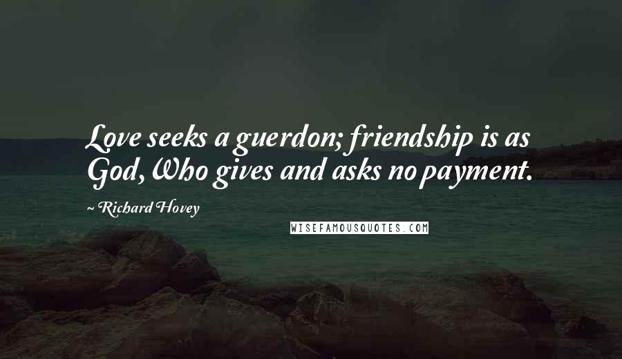 Richard Hovey Quotes: Love seeks a guerdon; friendship is as God,Who gives and asks no payment.