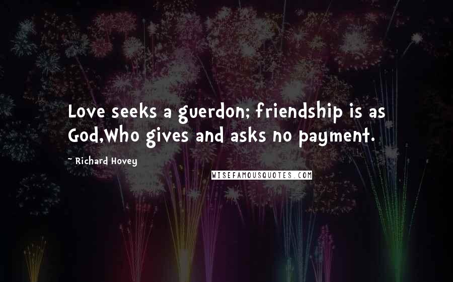 Richard Hovey Quotes: Love seeks a guerdon; friendship is as God,Who gives and asks no payment.