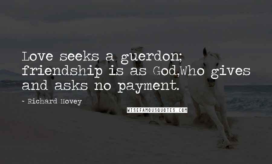 Richard Hovey Quotes: Love seeks a guerdon; friendship is as God,Who gives and asks no payment.