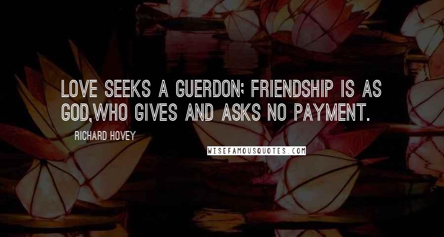 Richard Hovey Quotes: Love seeks a guerdon; friendship is as God,Who gives and asks no payment.