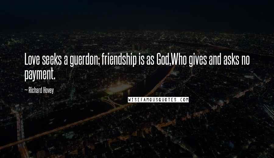 Richard Hovey Quotes: Love seeks a guerdon; friendship is as God,Who gives and asks no payment.