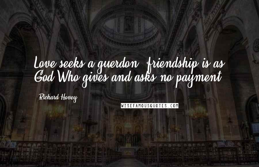 Richard Hovey Quotes: Love seeks a guerdon; friendship is as God,Who gives and asks no payment.