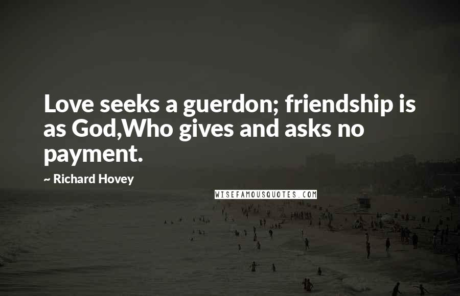 Richard Hovey Quotes: Love seeks a guerdon; friendship is as God,Who gives and asks no payment.